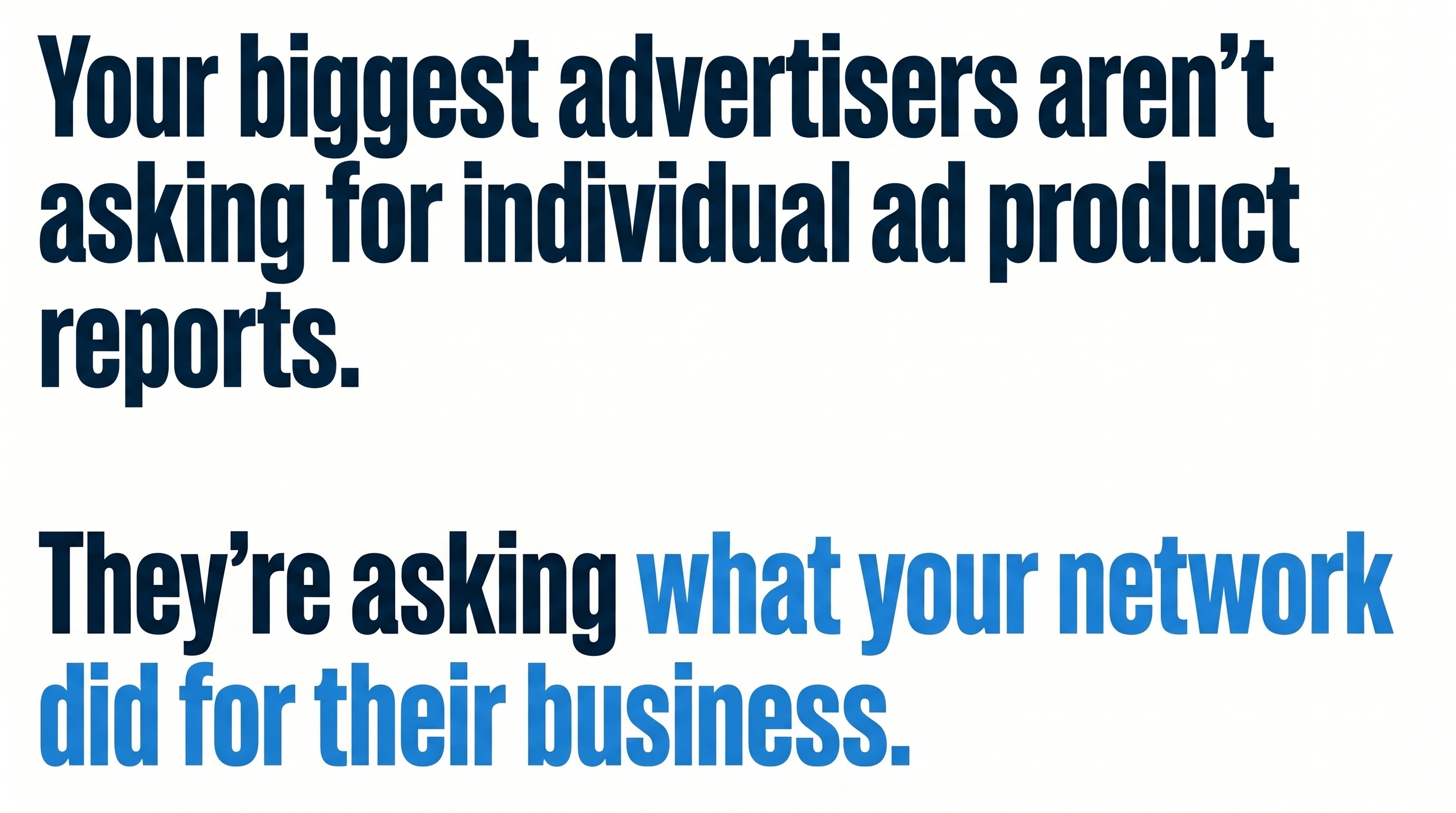 Your biggest advertisers aren't asking for individual ad product reports. They're asking what your network did for their business.